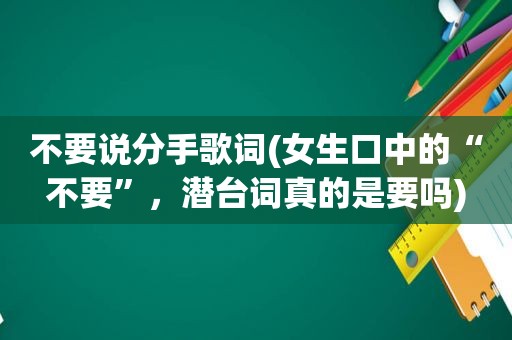 不要说分手歌词(女生口中的“不要”，潜台词真的是要吗)