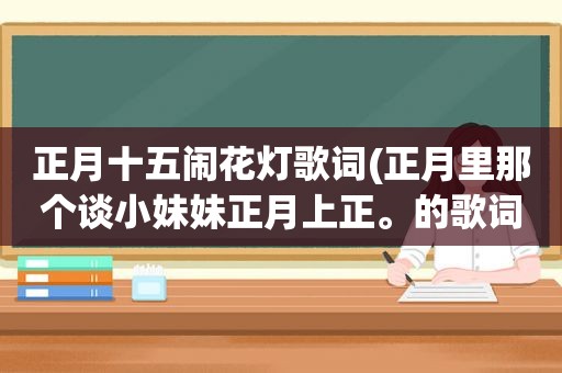 正月十五闹花灯歌词(正月里那个谈小妹妹正月上正。的歌词)