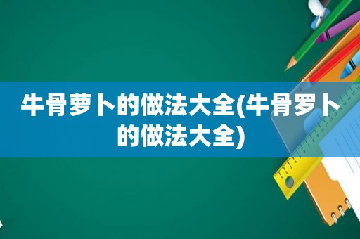 牛骨萝卜的做法大全(牛骨罗卜的做法大全)