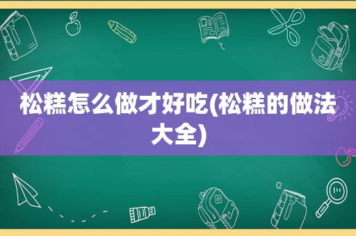 松糕怎么做才好吃(松糕的做法大全)