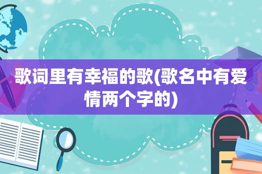 歌词里有幸福的歌(歌名中有爱情两个字的)