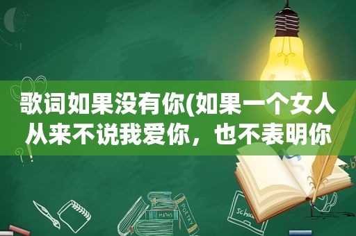 歌词如果没有你(如果一个女人从来不说我爱你，也不表明你是她的什么人，代表什么)