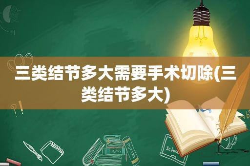 三类结节多大需要手术切除(三类结节多大)