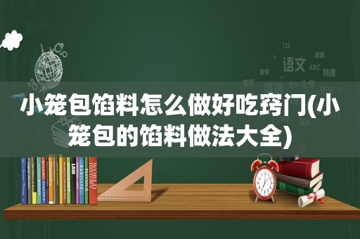 小笼包馅料怎么做好吃窍门(小笼包的馅料做法大全)