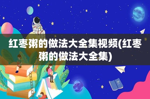 红枣粥的做法大全集视频(红枣粥的做法大全集)