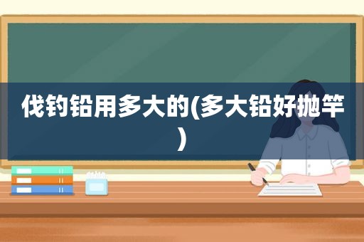 伐钓铅用多大的(多大铅好抛竿)