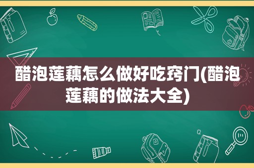 醋泡莲藕怎么做好吃窍门(醋泡莲藕的做法大全)