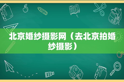 北京婚纱摄影网（去北京拍婚纱摄影）