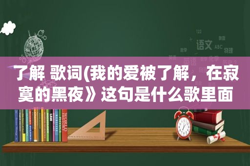 了解 歌词(我的爱被了解，在寂寞的黑夜》这句是什么歌里面的歌词)