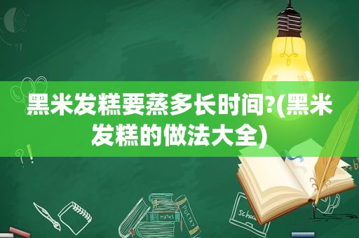 黑米发糕要蒸多长时间?(黑米发糕的做法大全)