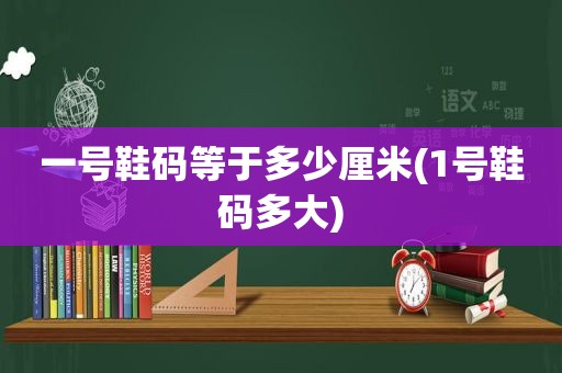 一号鞋码等于多少厘米(1号鞋码多大)