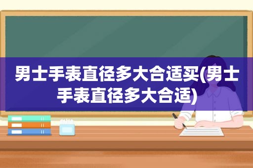 男士手表直径多大合适买(男士手表直径多大合适)