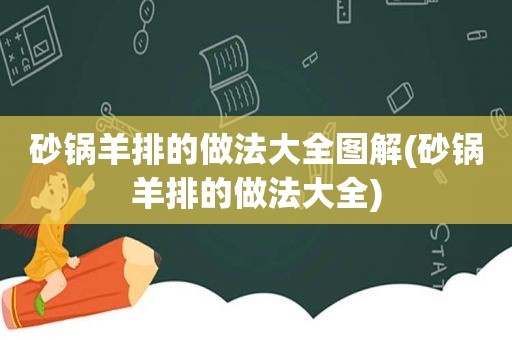 砂锅羊排的做法大全图解(砂锅羊排的做法大全)