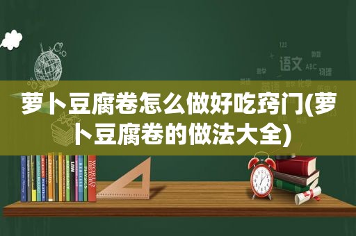 萝卜豆腐卷怎么做好吃窍门(萝卜豆腐卷的做法大全)