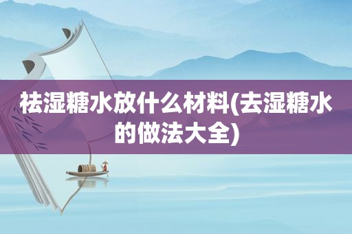 祛湿糖水放什么材料(去湿糖水的做法大全)