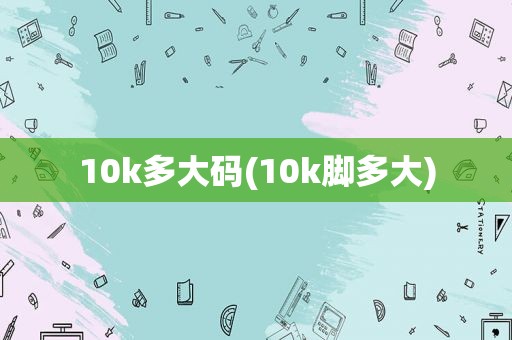 10k多大码(10k脚多大)