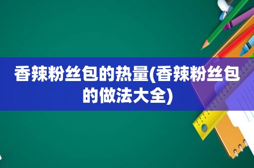 香辣粉丝包的热量(香辣粉丝包的做法大全)