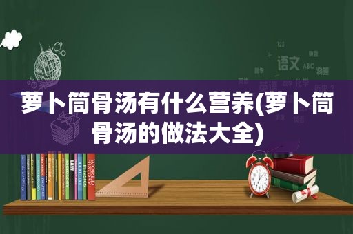 萝卜筒骨汤有什么营养(萝卜筒骨汤的做法大全)