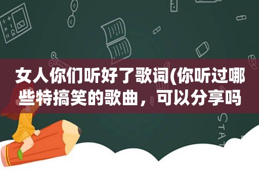 女人你们听好了歌词(你听过哪些特搞笑的歌曲，可以分享吗)