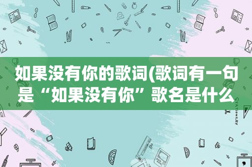 如果没有你的歌词(歌词有一句是“如果没有你”歌名是什么)