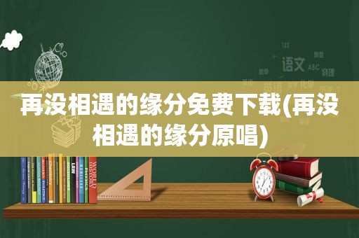 再没相遇的缘分免费下载(再没相遇的缘分原唱)