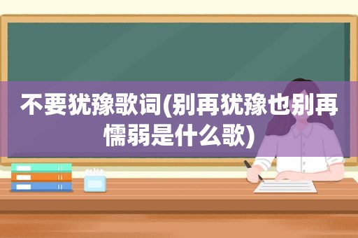 不要犹豫歌词(别再犹豫也别再懦弱是什么歌)