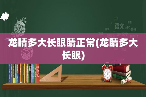 龙睛多大长眼睛正常(龙睛多大长眼)