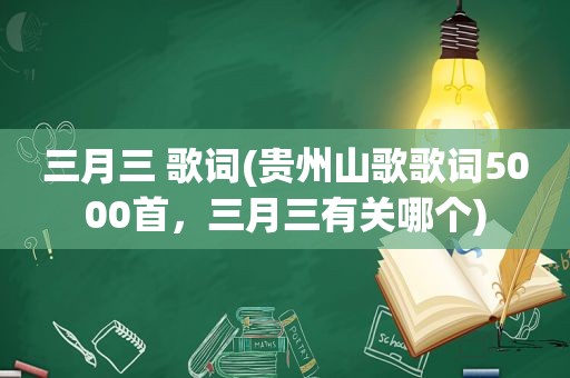 三月三 歌词(贵州山歌歌词5000首，三月三有关哪个)