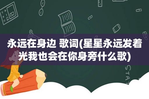 永远在身边 歌词(星星永远发着光我也会在你身旁什么歌)