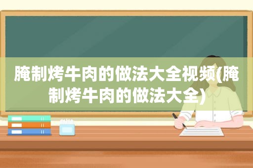 腌制烤牛肉的做法大全视频(腌制烤牛肉的做法大全)