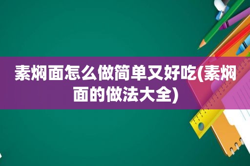 素焖面怎么做简单又好吃(素焖面的做法大全)