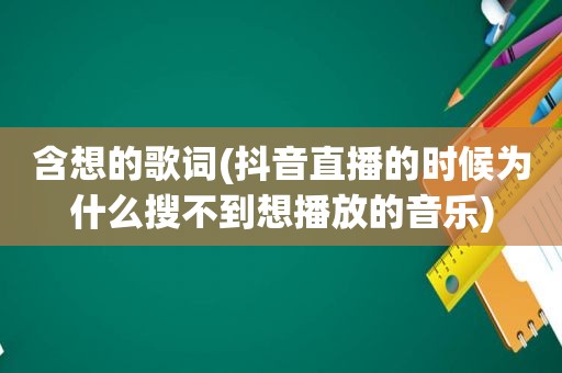 含想的歌词(抖音直播的时候为什么搜不到想播放的音乐)