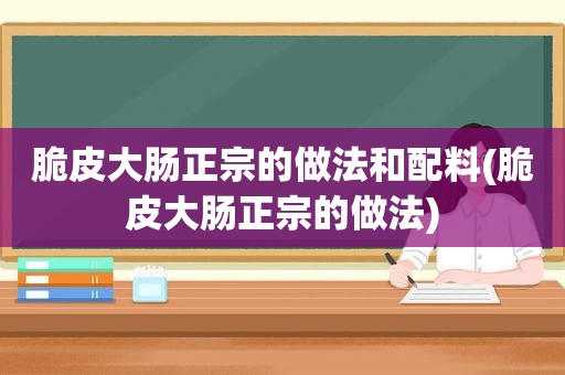 脆皮大肠正宗的做法和配料(脆皮大肠正宗的做法)