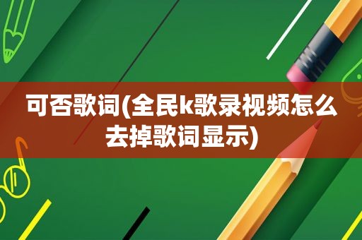 可否歌词(全民k歌录视频怎么去掉歌词显示)