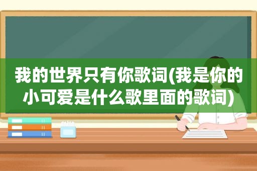 我的世界只有你歌词(我是你的小可爱是什么歌里面的歌词)