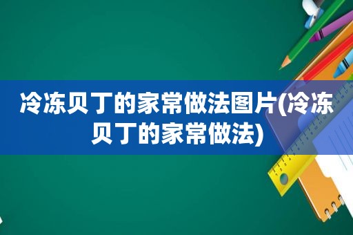 冷冻贝丁的家常做法图片(冷冻贝丁的家常做法)