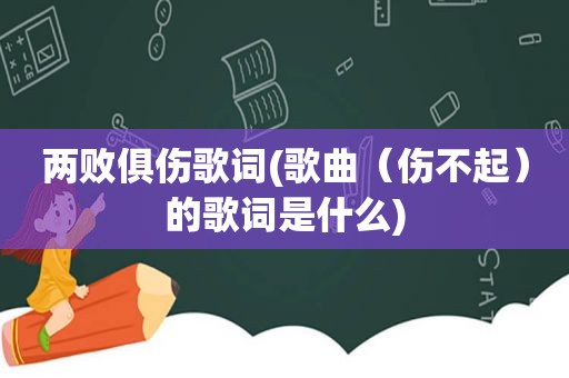 两败俱伤歌词(歌曲（伤不起）的歌词是什么)