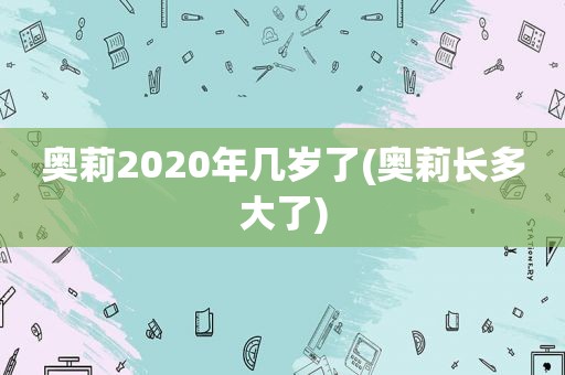 奥莉2020年几岁了(奥莉长多大了)