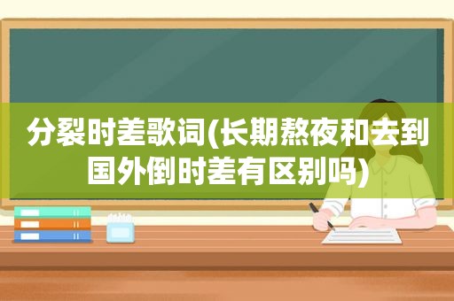 分裂时差歌词(长期熬夜和去到国外倒时差有区别吗)