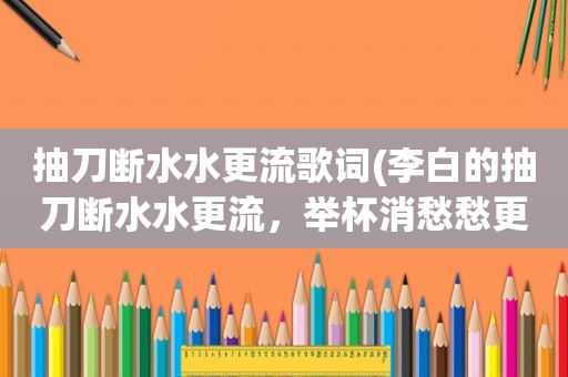 抽刀断水水更流歌词(李白的抽刀断水水更流，举杯消愁愁更愁是哪首歌的歌词啊)