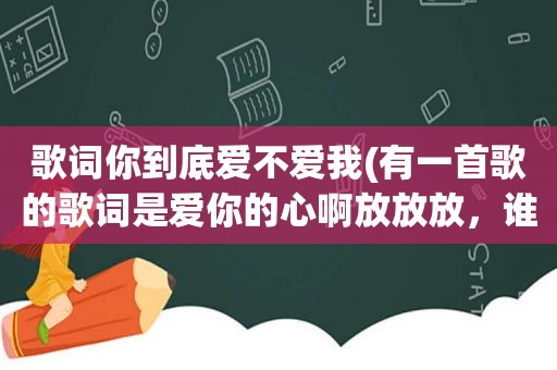 歌词你到底爱不爱我(有一首歌的歌词是爱你的心啊放放放，谁知道叫什么名字)