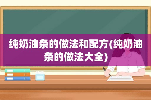 纯奶油条的做法和配方(纯奶油条的做法大全)