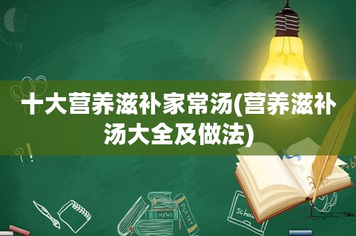 十大营养滋补家常汤(营养滋补汤大全及做法)