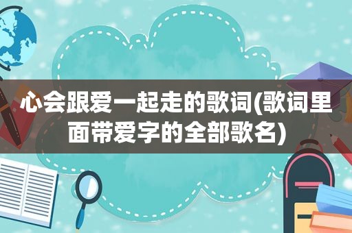 心会跟爱一起走的歌词(歌词里面带爱字的全部歌名)