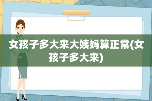 女孩子多大来大姨妈算正常(女孩子多大来)