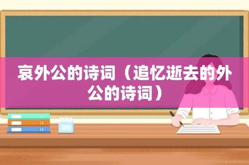 哀外公的诗词（追忆逝去的外公的诗词）