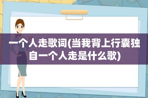 一个人走歌词(当我背上行囊独自一个人走是什么歌)