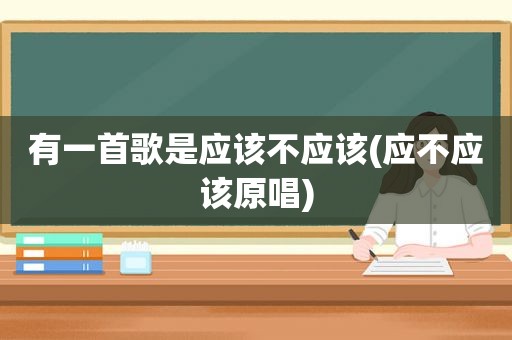 有一首歌是应该不应该(应不应该原唱)