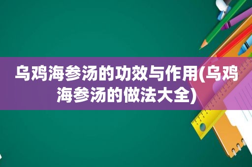 乌鸡海参汤的功效与作用(乌鸡海参汤的做法大全)