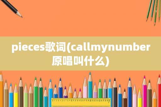 pieces歌词(callmynumber原唱叫什么)